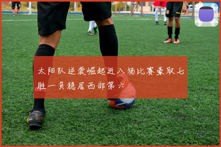 太阳队逆袭崛起近八场比赛豪取七胜一负稳居西部第六