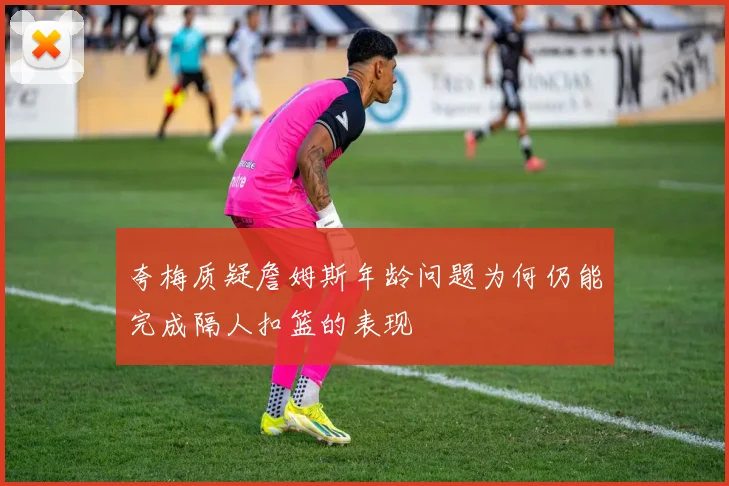 夸梅质疑詹姆斯年龄问题为何仍能完成隔人扣篮的表现
