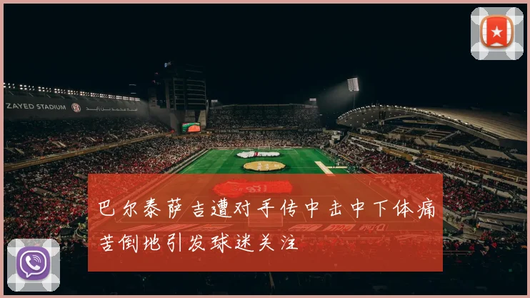 巴尔泰萨吉遭对手传中击中下体痛苦倒地引发球迷关注