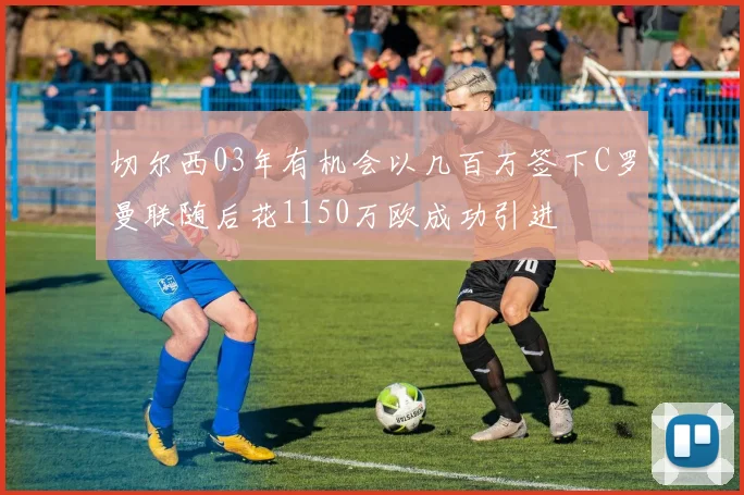 切尔西03年有机会以几百万签下C罗曼联随后花1150万欧成功引进