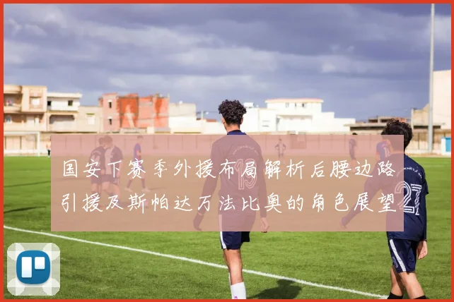 国安下赛季外援布局解析后腰边路引援及斯帕达万法比奥的角色展望