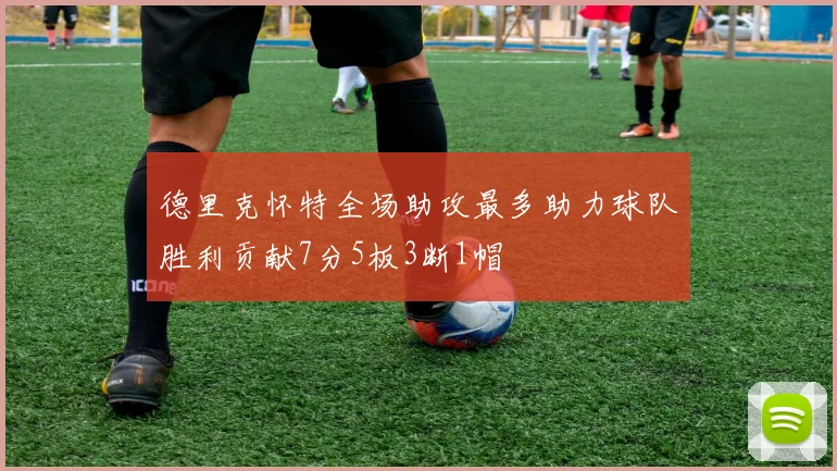 德里克怀特全场助攻最多助力球队胜利贡献7分5板3断1帽