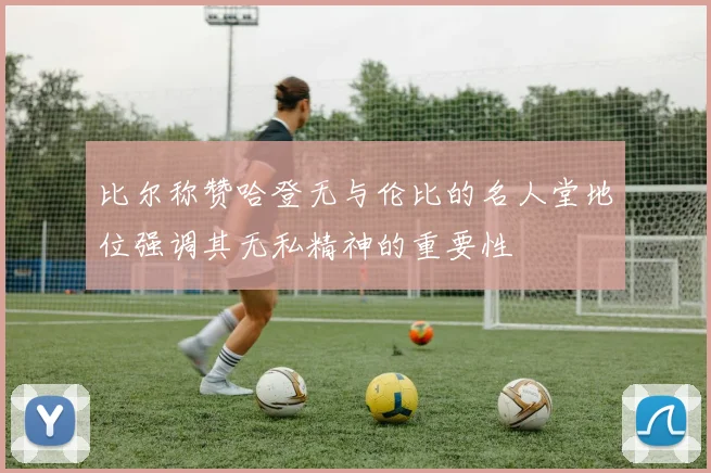 比尔称赞哈登无与伦比的名人堂地位强调其无私精神的重要性