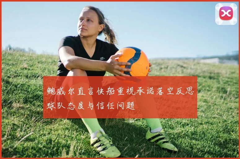 鲍威尔直言快船重视承诺落空反思球队态度与信任问题