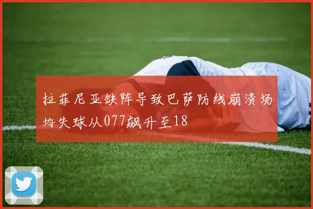 拉菲尼亚缺阵导致巴萨防线崩溃场均失球从077飙升至18
