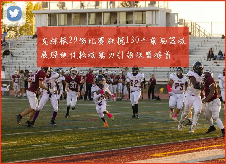 克林根29场比赛狂揽130个前场篮板展现绝佳抢板能力引领联盟榜首