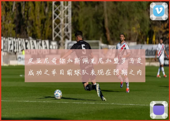 皮亚尼奇称加斯佩里尼加盟罗马是成功之举目前球队表现在预期之内