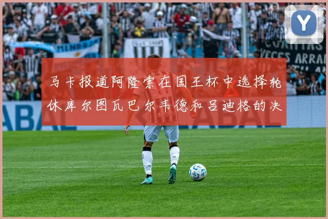马卡报道阿隆索在国王杯中选择轮休库尔图瓦巴尔韦德和吕迪格的决定