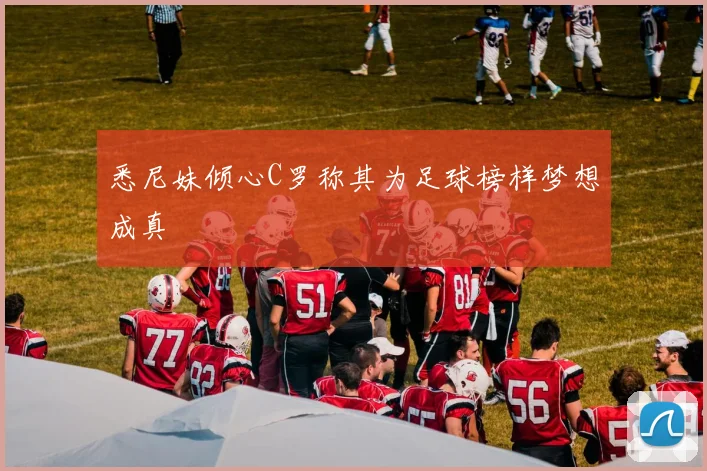 悉尼妹倾心C罗称其为足球榜样梦想成真