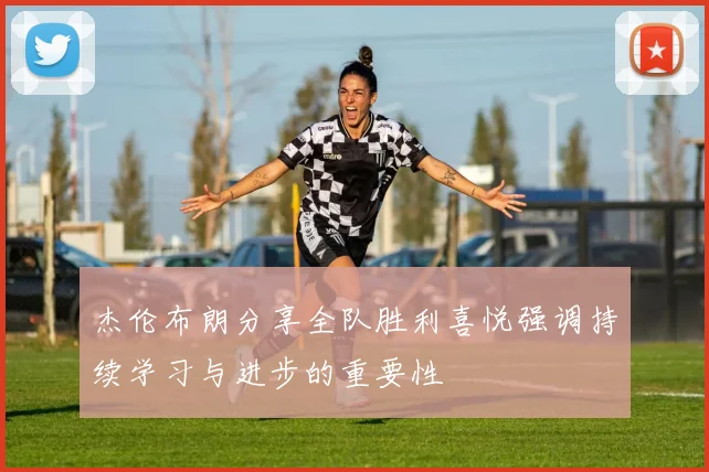 杰伦布朗分享全队胜利喜悦强调持续学习与进步的重要性