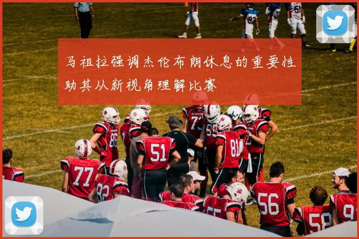 马祖拉强调杰伦布朗休息的重要性助其从新视角理解比赛