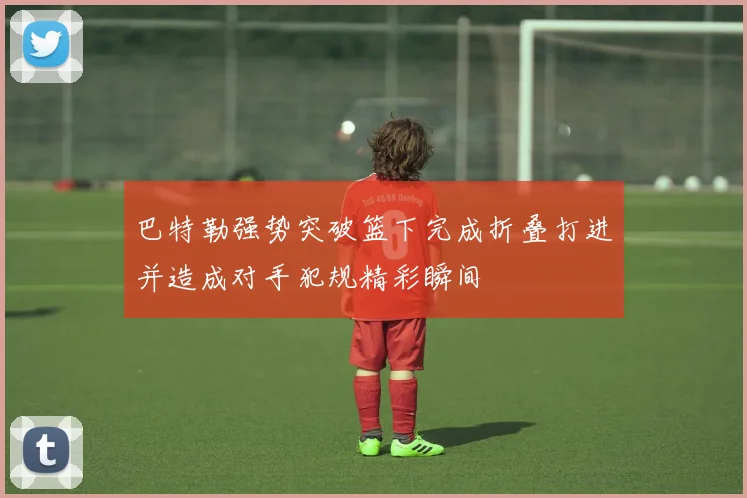 巴特勒强势突破篮下完成折叠打进并造成对手犯规精彩瞬间