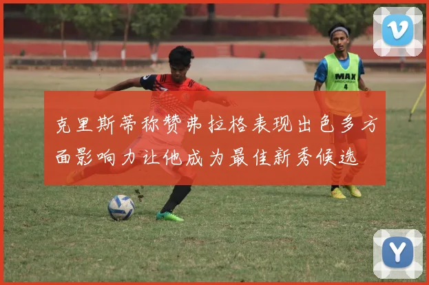 克里斯蒂称赞弗拉格表现出色多方面影响力让他成为最佳新秀候选