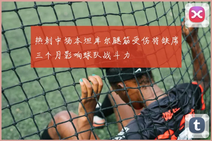 热刺中场本坦库尔腿筋受伤将缺席三个月影响球队战斗力