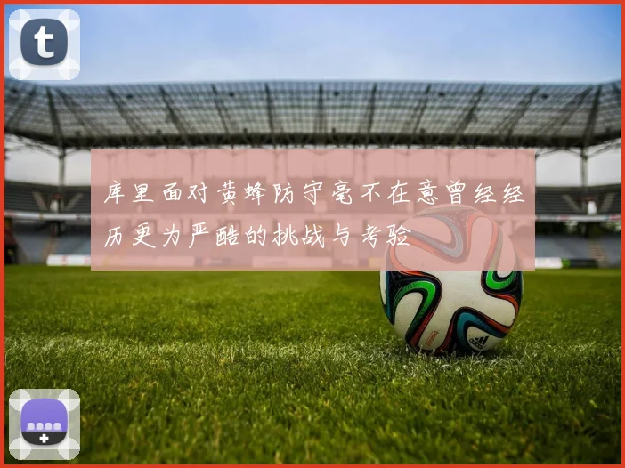 库里面对黄蜂防守毫不在意曾经经历更为严酷的挑战与考验