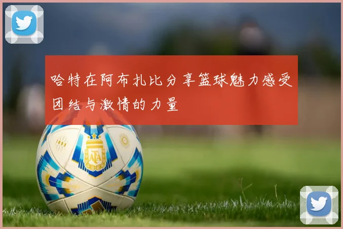 哈特在阿布扎比分享篮球魅力感受团结与激情的力量