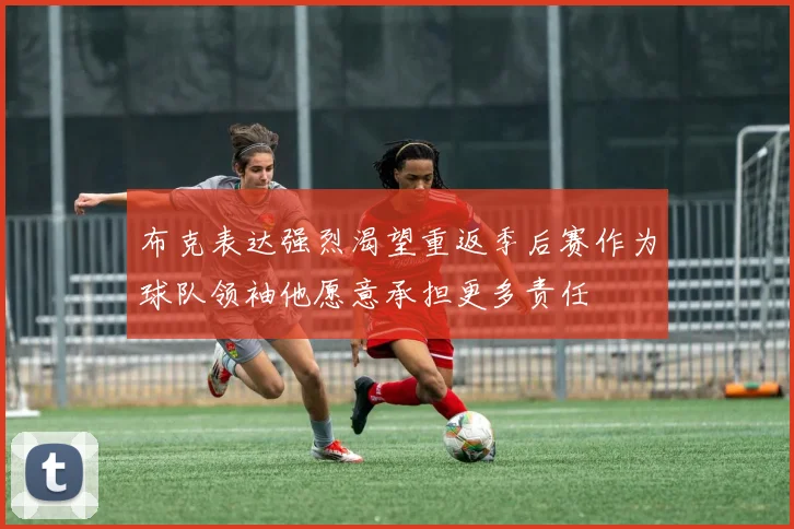 布克表达强烈渴望重返季后赛作为球队领袖他愿意承担更多责任