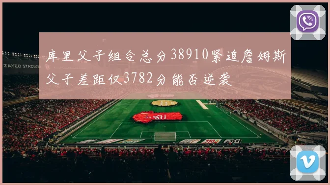 库里父子组合总分38910紧追詹姆斯父子差距仅3782分能否逆袭