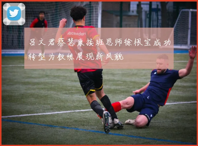 吕文君蔡慧康接班恩师徐根宝成功转型为教练展现新风貌