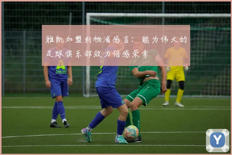 雅凯加盟利物浦感言：能为伟大的足球俱乐部效力倍感荣幸