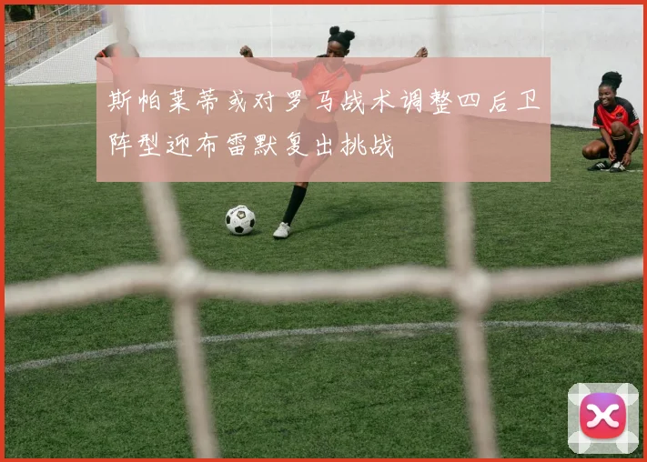 斯帕莱蒂或对罗马战术调整四后卫阵型迎布雷默复出挑战