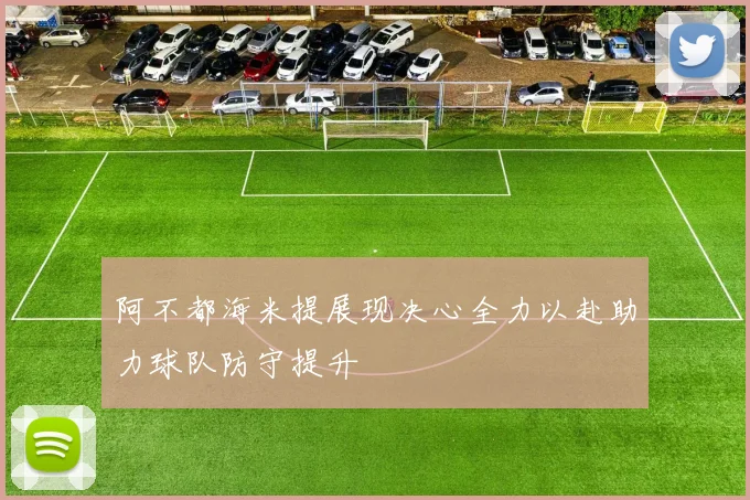 阿不都海米提展现决心全力以赴助力球队防守提升
