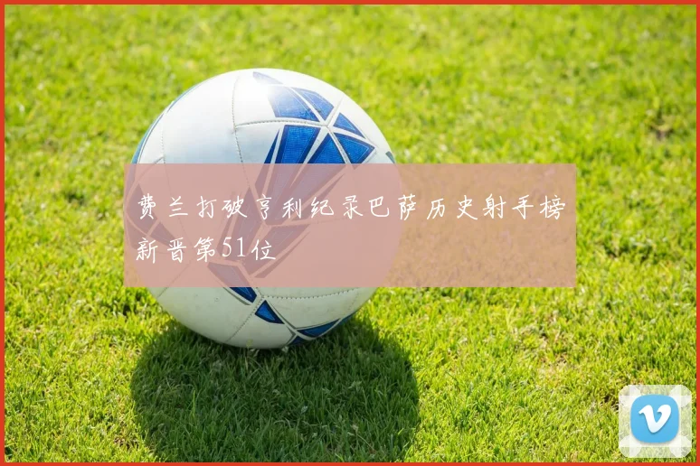 费兰打破亨利纪录巴萨历史射手榜新晋第51位
