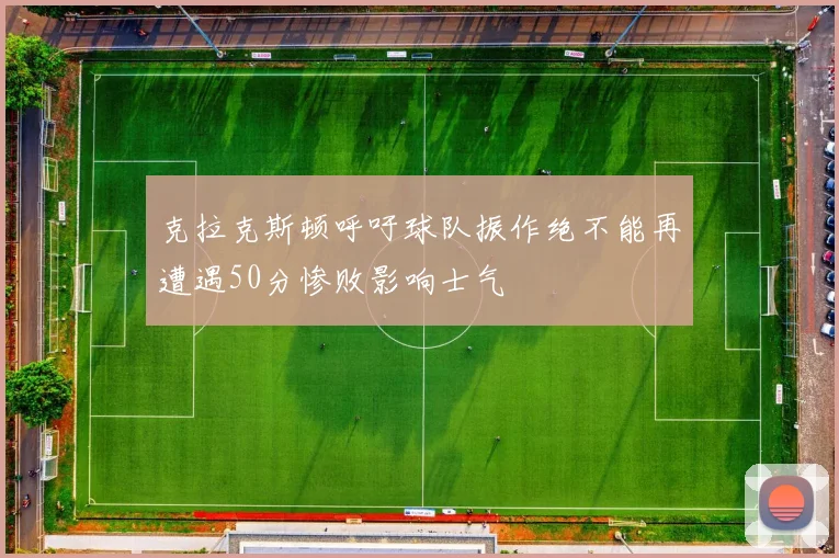 克拉克斯顿呼吁球队振作绝不能再遭遇50分惨败影响士气