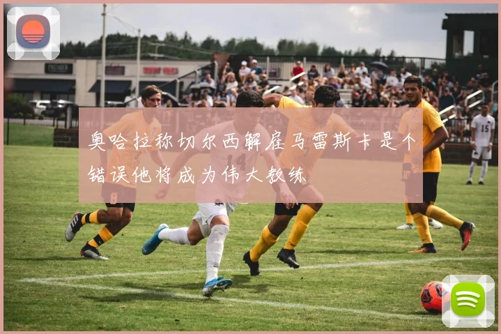 奥哈拉称切尔西解雇马雷斯卡是个错误他将成为伟大教练