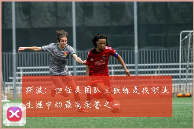 斯波：担任美国队主教练是我职业生涯中的最高荣誉之一