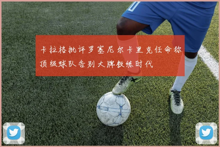 卡拉格批评罗塞尼尔卡里克任命称顶级球队告别大牌教练时代