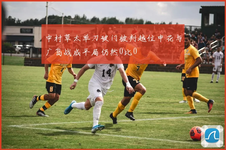 中村草太单刀破门被判越位申花与广岛战成平局仍然0比0