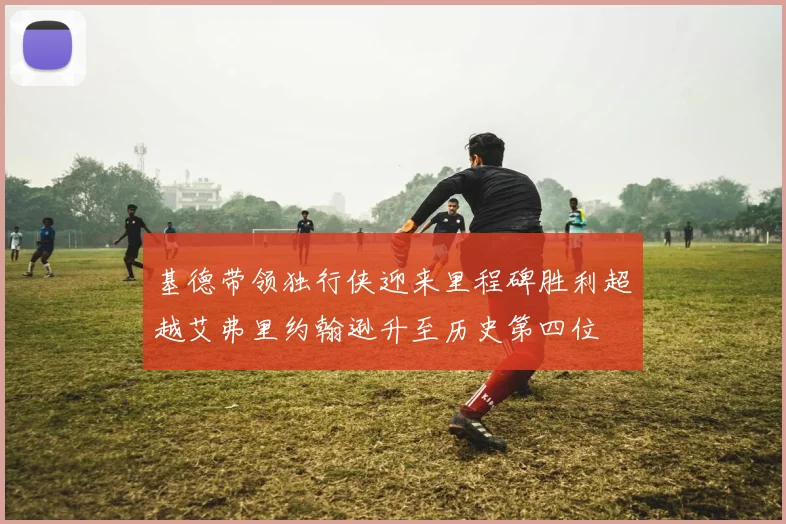 基德带领独行侠迎来里程碑胜利超越艾弗里约翰逊升至历史第四位