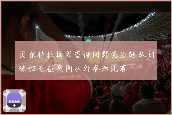 贝尔特拉梅因签证问题无法随队训练但可在美国以外参加比赛