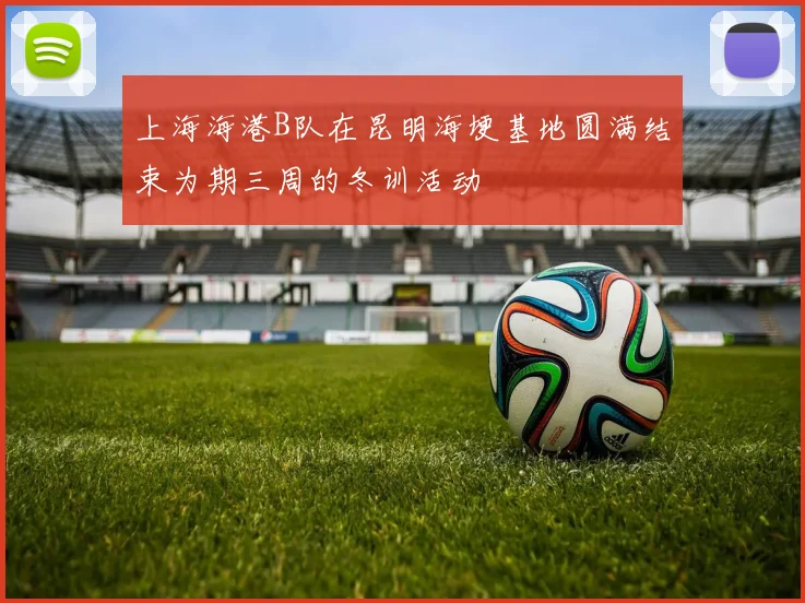 上海海港B队在昆明海埂基地圆满结束为期三周的冬训活动