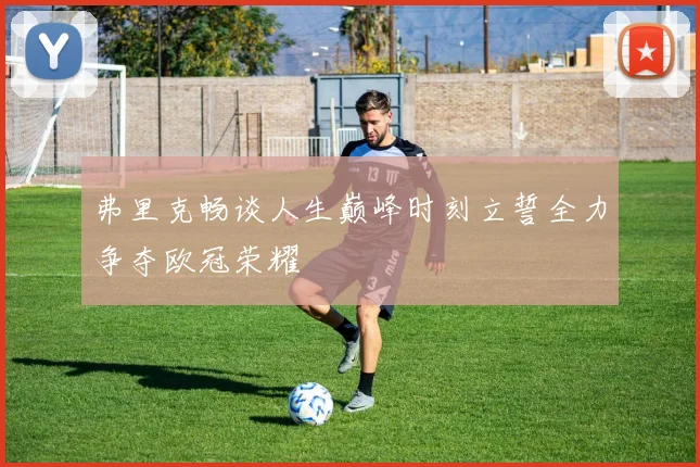 弗里克畅谈人生巅峰时刻立誓全力争夺欧冠荣耀