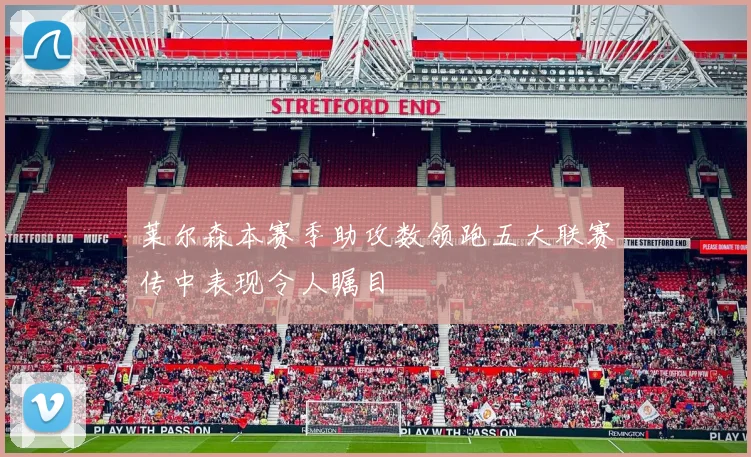 莱尔森本赛季助攻数领跑五大联赛传中表现令人瞩目