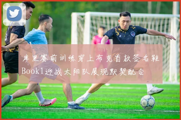 库里赛前训练穿上布克首款签名鞋Book1迎战太阳队展现默契配合